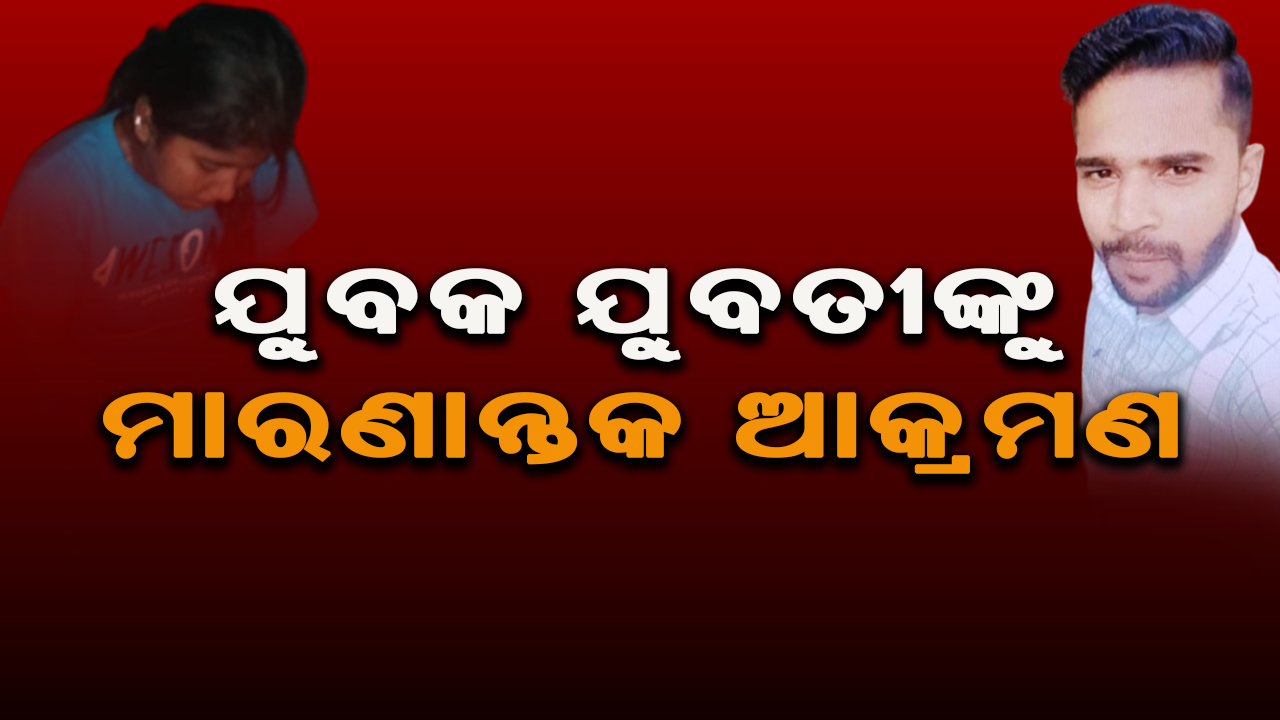 ଯୁବତୀଙ୍କୁ ମାରଣାନ୍ତକ ଆକ୍ରମଣ