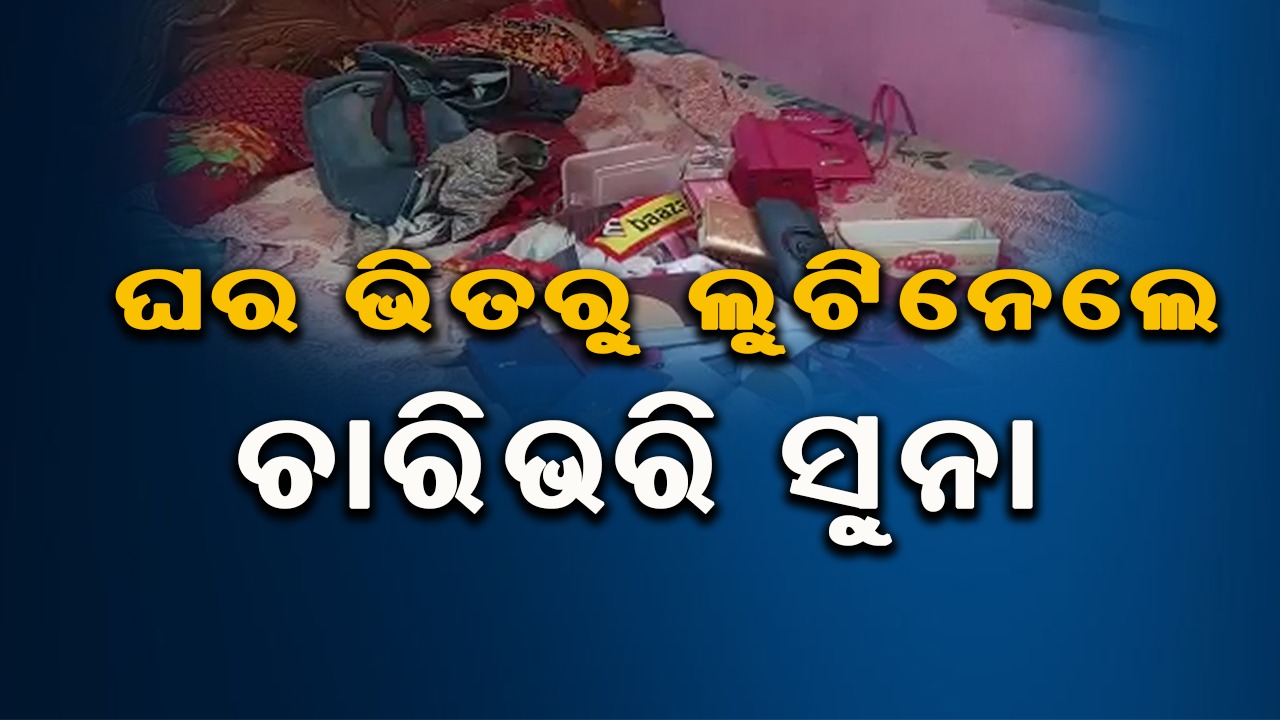 ଘର ଭିତରୁ ଲୁଟିନେଲେ ଚାରିଭରି ସୁନା ଓ ଲକ୍ଷାଧିକ ଟଙ୍କା